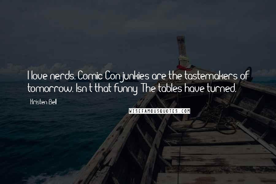 Kristen Bell Quotes: I love nerds. Comic-Con junkies are the tastemakers of tomorrow. Isn't that funny? The tables have turned.