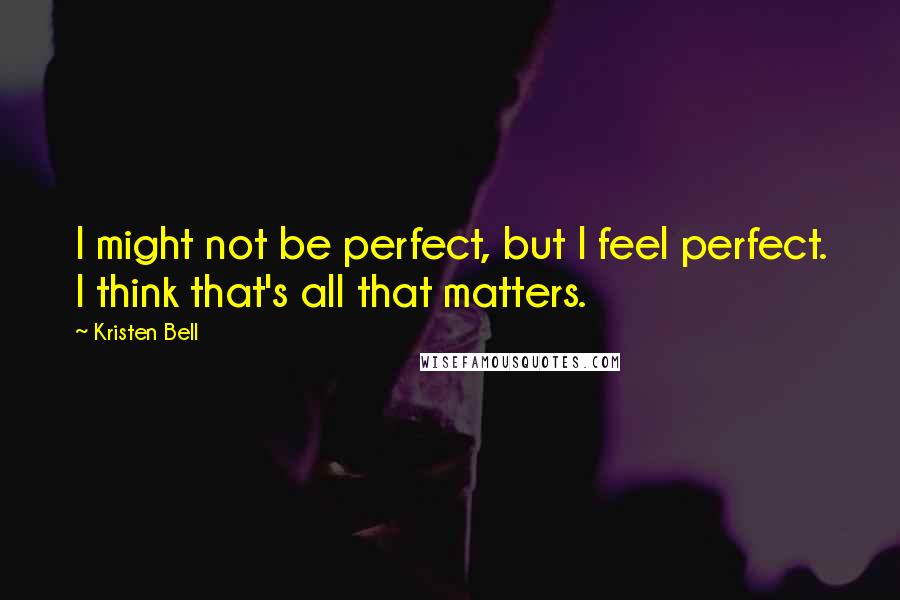 Kristen Bell Quotes: I might not be perfect, but I feel perfect. I think that's all that matters.