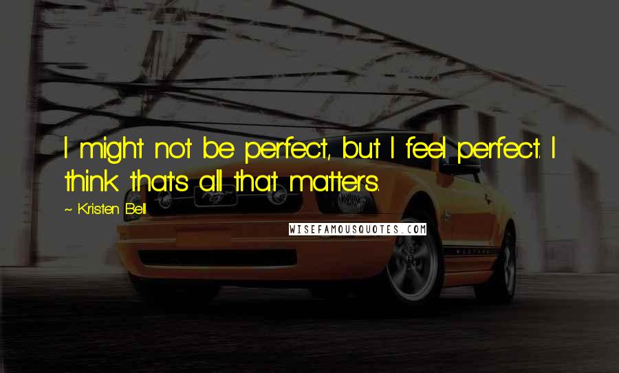 Kristen Bell Quotes: I might not be perfect, but I feel perfect. I think that's all that matters.