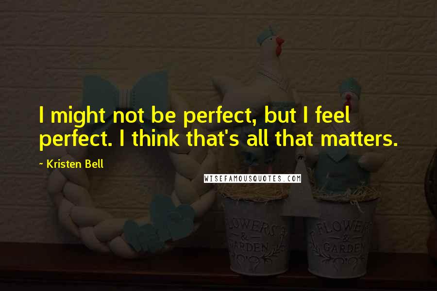 Kristen Bell Quotes: I might not be perfect, but I feel perfect. I think that's all that matters.