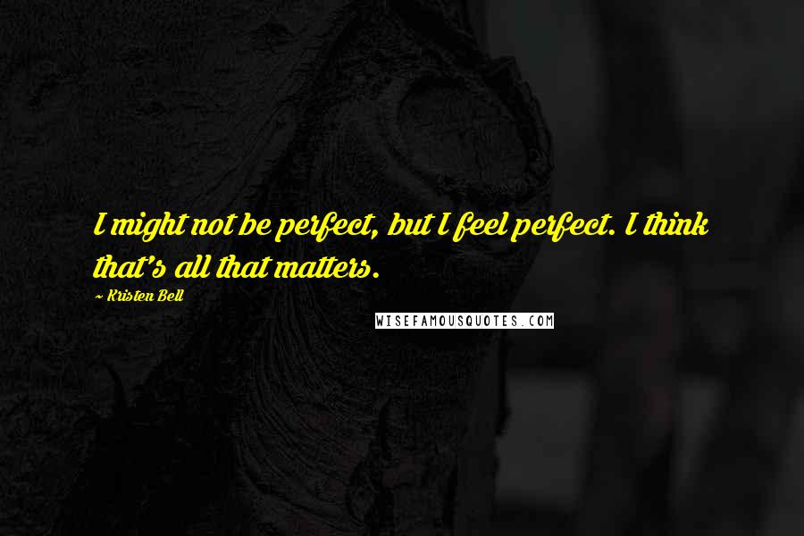 Kristen Bell Quotes: I might not be perfect, but I feel perfect. I think that's all that matters.