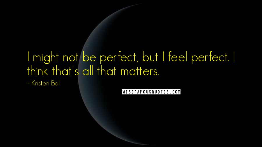 Kristen Bell Quotes: I might not be perfect, but I feel perfect. I think that's all that matters.