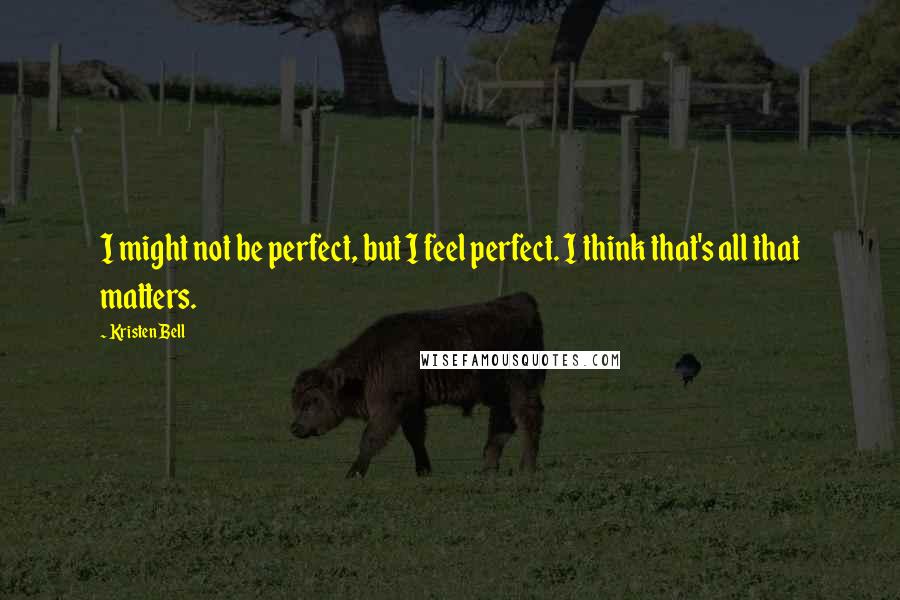 Kristen Bell Quotes: I might not be perfect, but I feel perfect. I think that's all that matters.