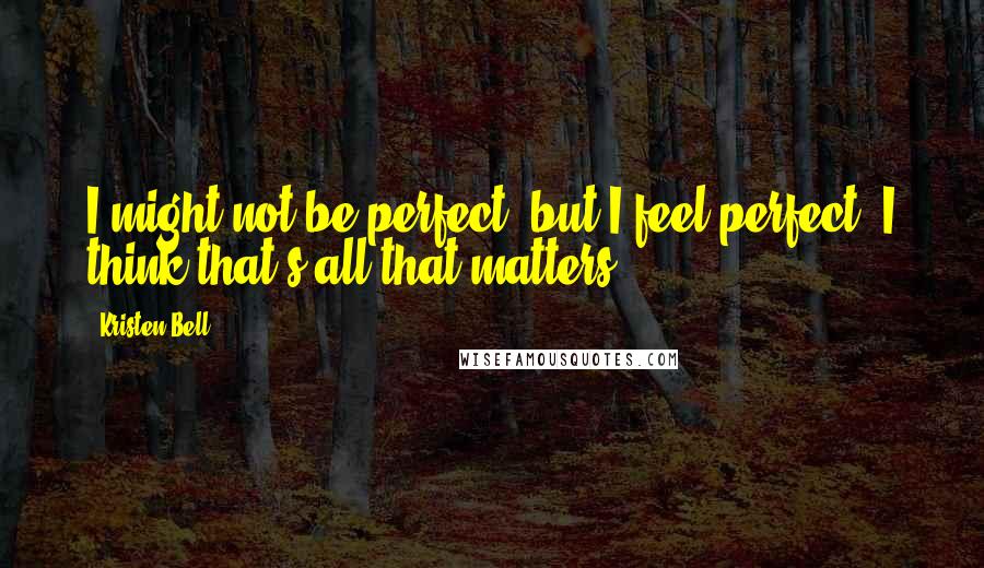 Kristen Bell Quotes: I might not be perfect, but I feel perfect. I think that's all that matters.