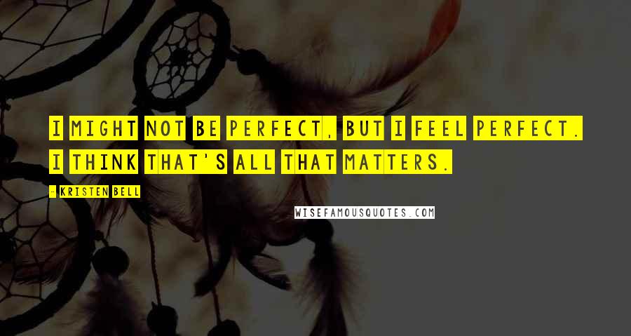 Kristen Bell Quotes: I might not be perfect, but I feel perfect. I think that's all that matters.