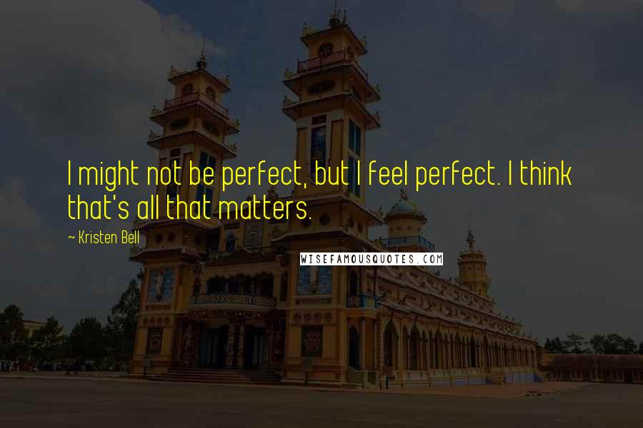 Kristen Bell Quotes: I might not be perfect, but I feel perfect. I think that's all that matters.