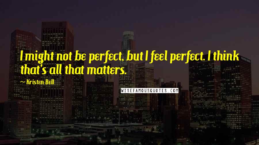 Kristen Bell Quotes: I might not be perfect, but I feel perfect. I think that's all that matters.