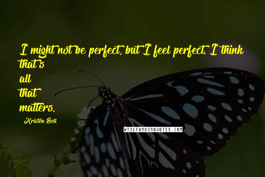 Kristen Bell Quotes: I might not be perfect, but I feel perfect. I think that's all that matters.