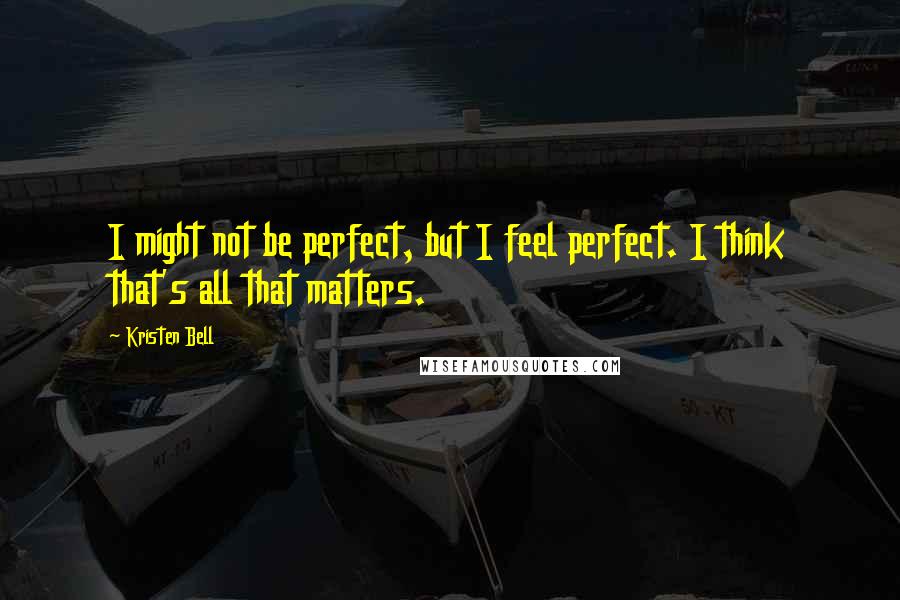 Kristen Bell Quotes: I might not be perfect, but I feel perfect. I think that's all that matters.