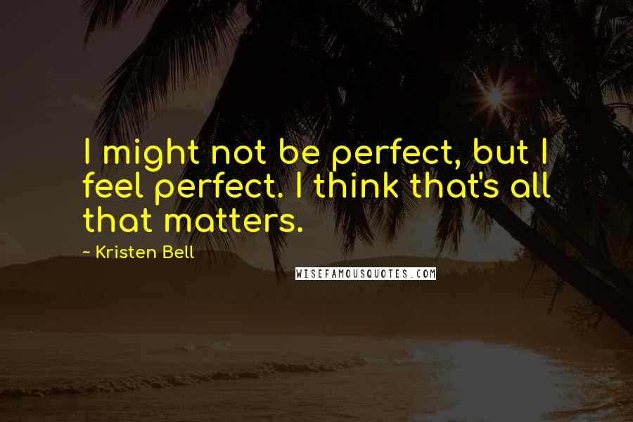 Kristen Bell Quotes: I might not be perfect, but I feel perfect. I think that's all that matters.