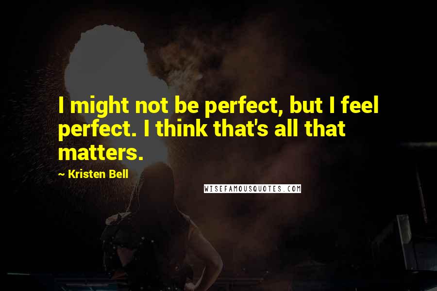 Kristen Bell Quotes: I might not be perfect, but I feel perfect. I think that's all that matters.