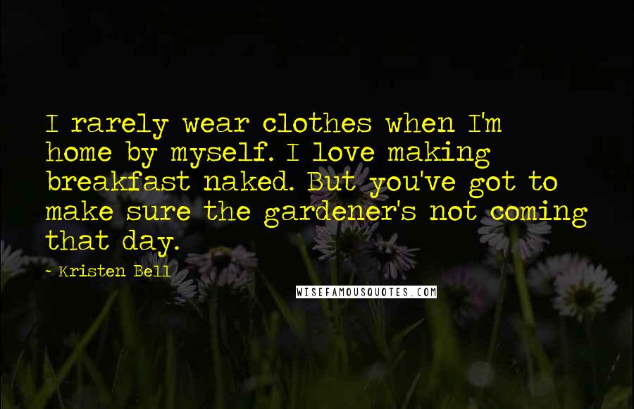 Kristen Bell Quotes: I rarely wear clothes when I'm home by myself. I love making breakfast naked. But you've got to make sure the gardener's not coming that day.