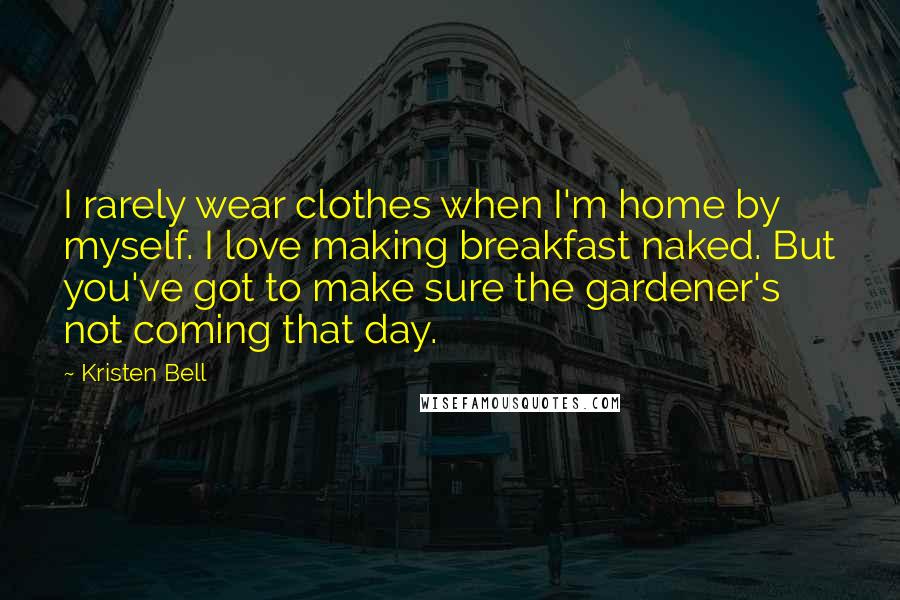 Kristen Bell Quotes: I rarely wear clothes when I'm home by myself. I love making breakfast naked. But you've got to make sure the gardener's not coming that day.