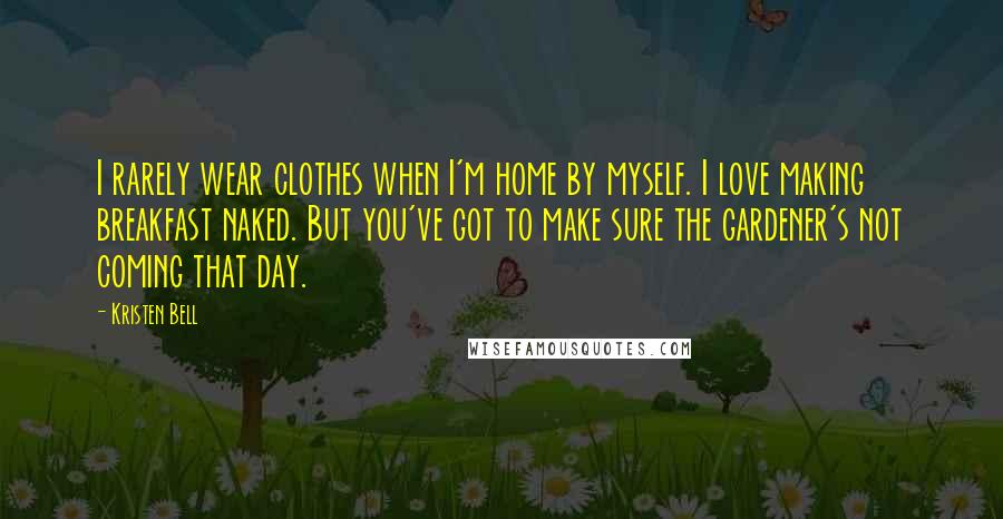 Kristen Bell Quotes: I rarely wear clothes when I'm home by myself. I love making breakfast naked. But you've got to make sure the gardener's not coming that day.