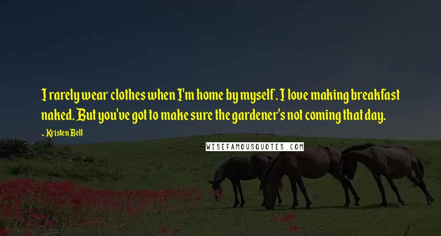 Kristen Bell Quotes: I rarely wear clothes when I'm home by myself. I love making breakfast naked. But you've got to make sure the gardener's not coming that day.