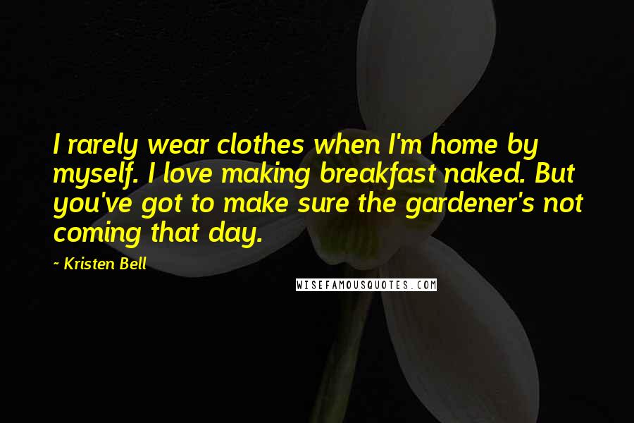 Kristen Bell Quotes: I rarely wear clothes when I'm home by myself. I love making breakfast naked. But you've got to make sure the gardener's not coming that day.