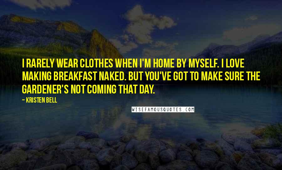 Kristen Bell Quotes: I rarely wear clothes when I'm home by myself. I love making breakfast naked. But you've got to make sure the gardener's not coming that day.