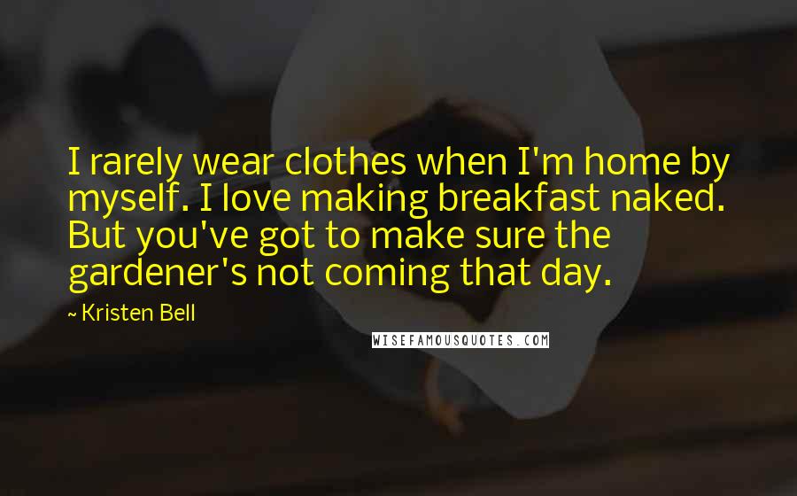 Kristen Bell Quotes: I rarely wear clothes when I'm home by myself. I love making breakfast naked. But you've got to make sure the gardener's not coming that day.