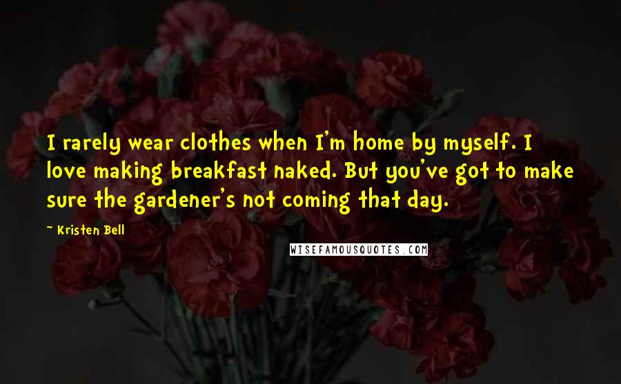 Kristen Bell Quotes: I rarely wear clothes when I'm home by myself. I love making breakfast naked. But you've got to make sure the gardener's not coming that day.