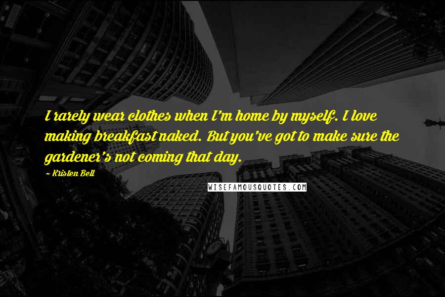 Kristen Bell Quotes: I rarely wear clothes when I'm home by myself. I love making breakfast naked. But you've got to make sure the gardener's not coming that day.