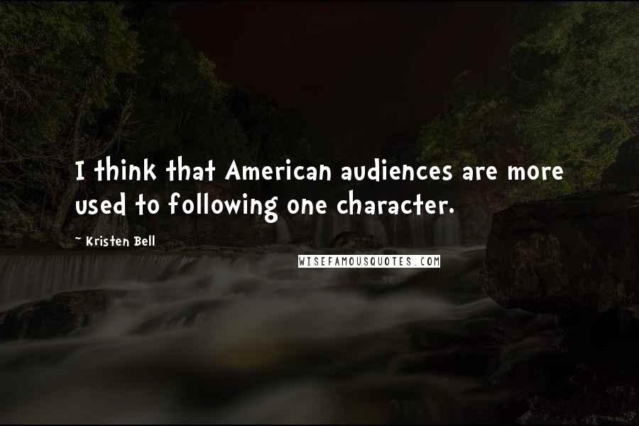 Kristen Bell Quotes: I think that American audiences are more used to following one character.