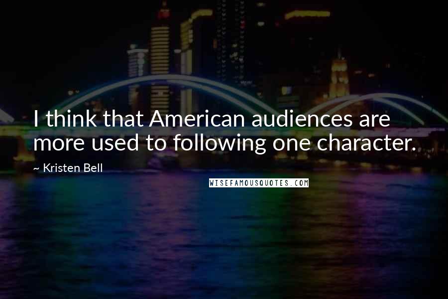 Kristen Bell Quotes: I think that American audiences are more used to following one character.
