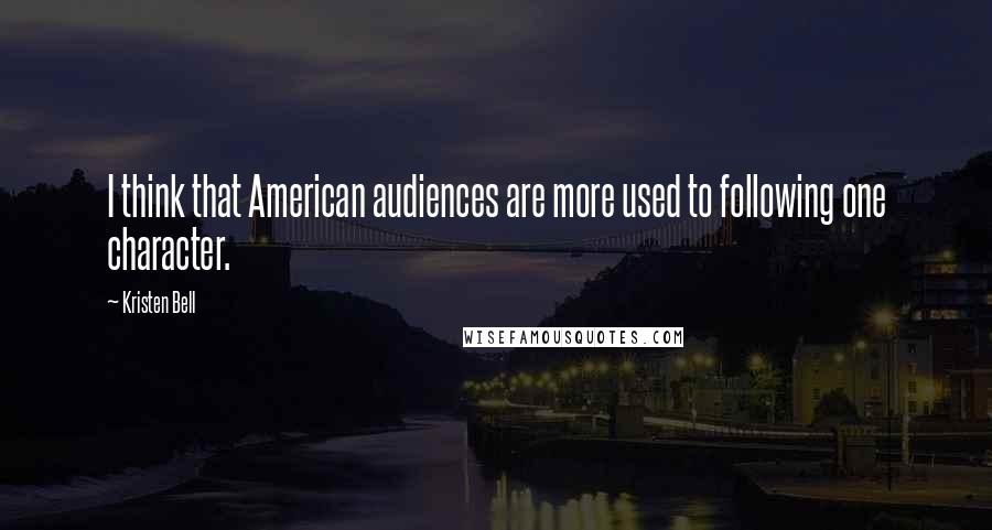Kristen Bell Quotes: I think that American audiences are more used to following one character.