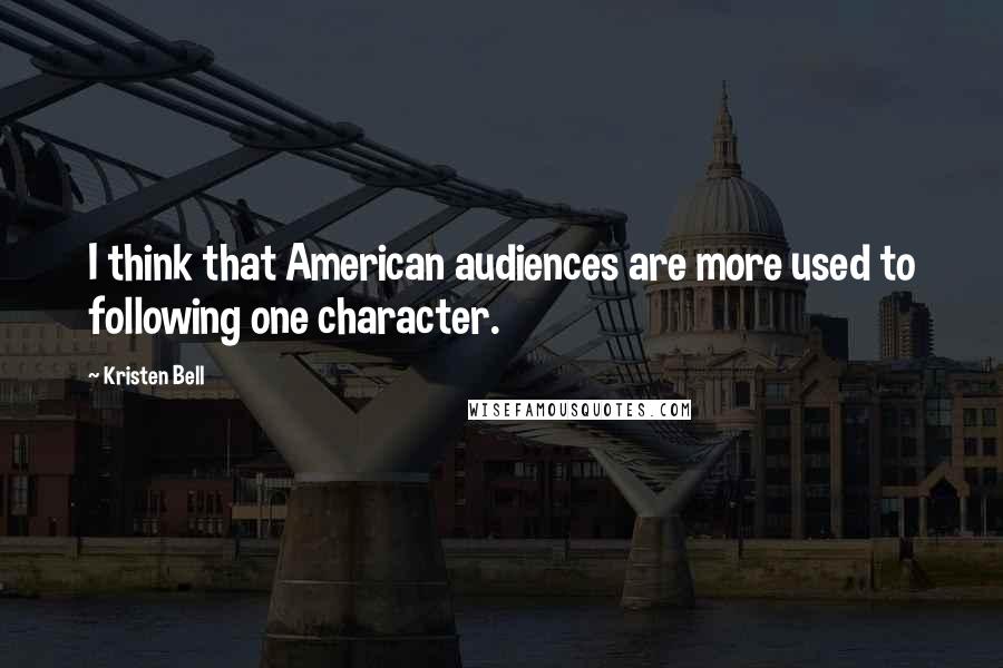 Kristen Bell Quotes: I think that American audiences are more used to following one character.