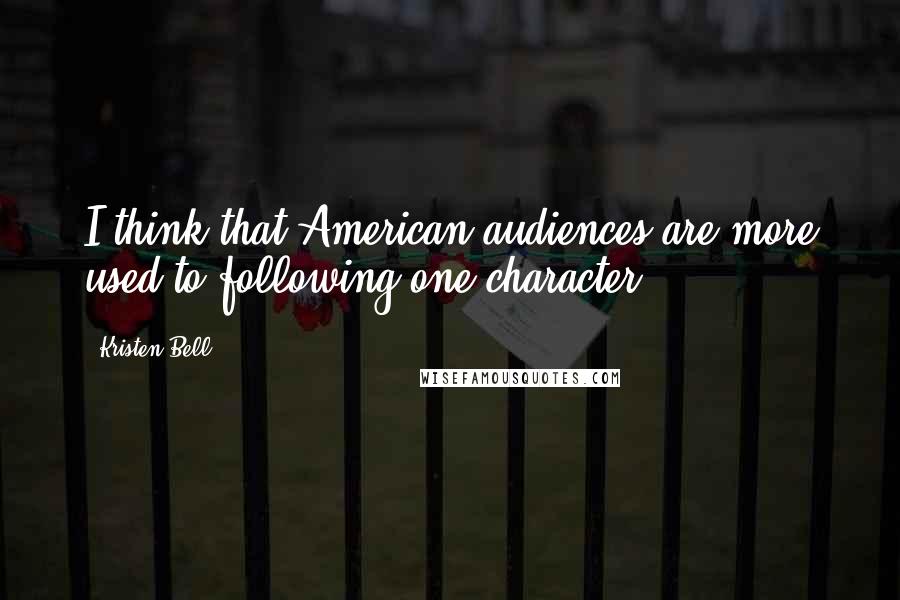 Kristen Bell Quotes: I think that American audiences are more used to following one character.