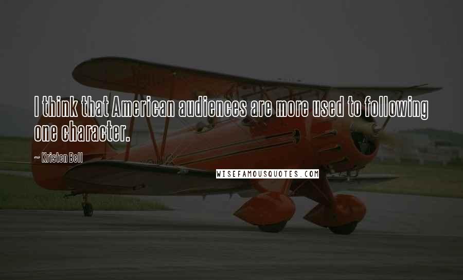Kristen Bell Quotes: I think that American audiences are more used to following one character.