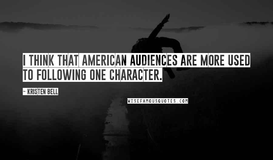 Kristen Bell Quotes: I think that American audiences are more used to following one character.