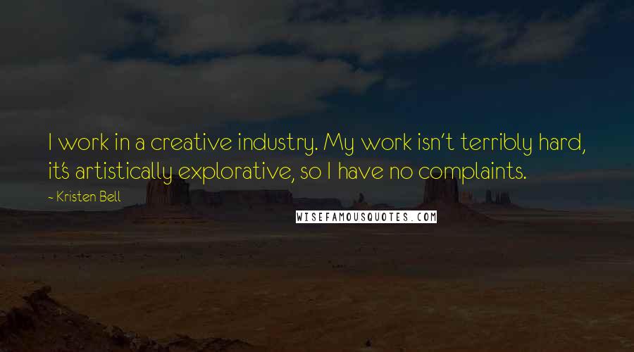 Kristen Bell Quotes: I work in a creative industry. My work isn't terribly hard, it's artistically explorative, so I have no complaints.