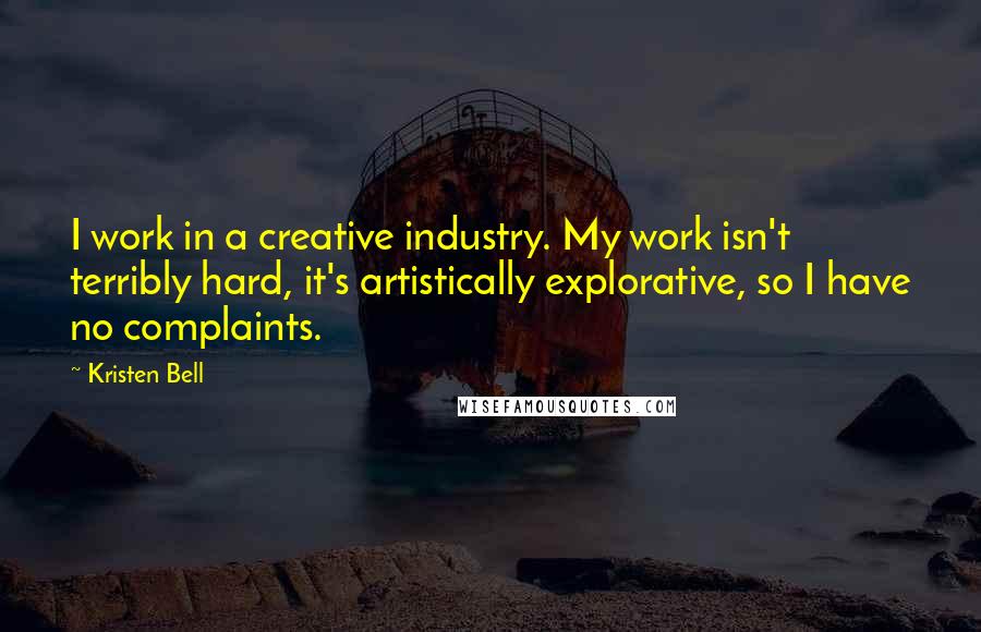 Kristen Bell Quotes: I work in a creative industry. My work isn't terribly hard, it's artistically explorative, so I have no complaints.
