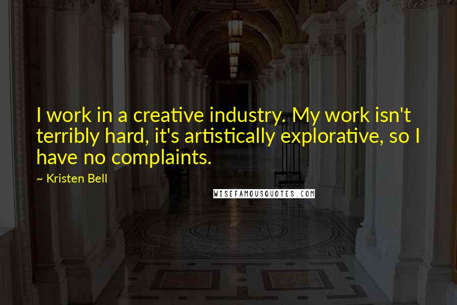 Kristen Bell Quotes: I work in a creative industry. My work isn't terribly hard, it's artistically explorative, so I have no complaints.