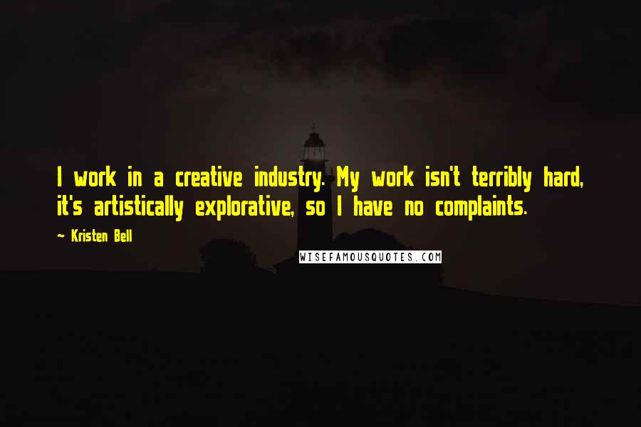 Kristen Bell Quotes: I work in a creative industry. My work isn't terribly hard, it's artistically explorative, so I have no complaints.