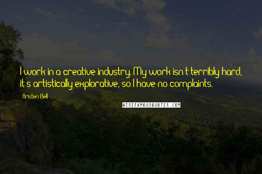 Kristen Bell Quotes: I work in a creative industry. My work isn't terribly hard, it's artistically explorative, so I have no complaints.
