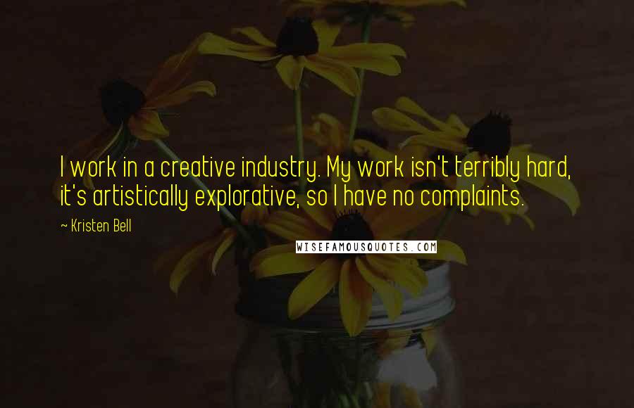 Kristen Bell Quotes: I work in a creative industry. My work isn't terribly hard, it's artistically explorative, so I have no complaints.