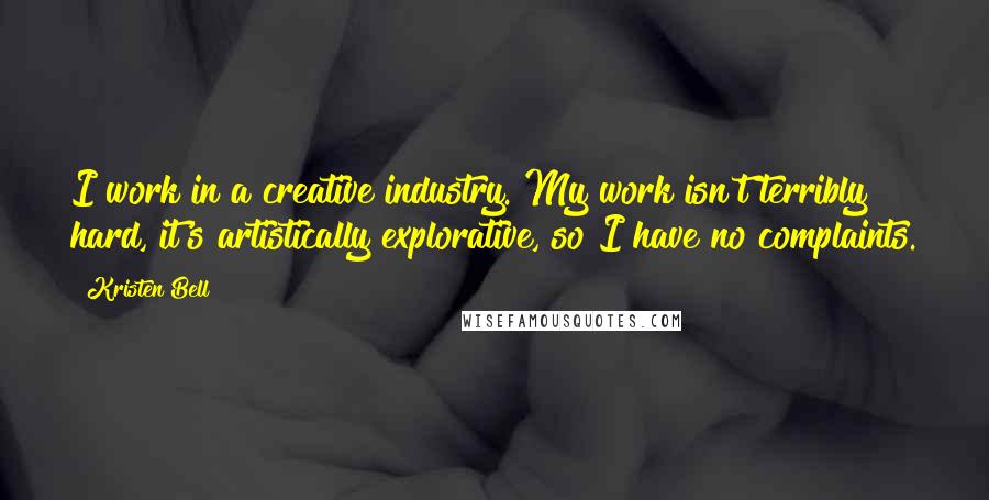 Kristen Bell Quotes: I work in a creative industry. My work isn't terribly hard, it's artistically explorative, so I have no complaints.