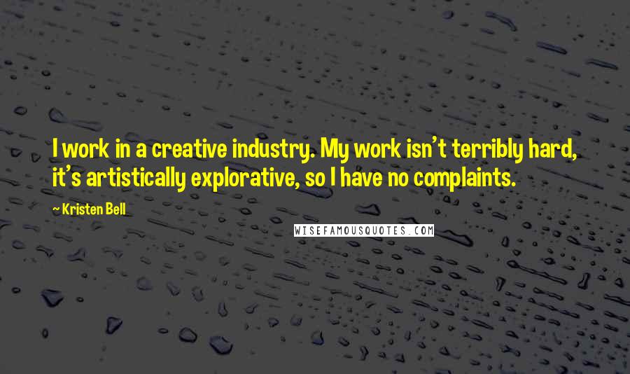 Kristen Bell Quotes: I work in a creative industry. My work isn't terribly hard, it's artistically explorative, so I have no complaints.