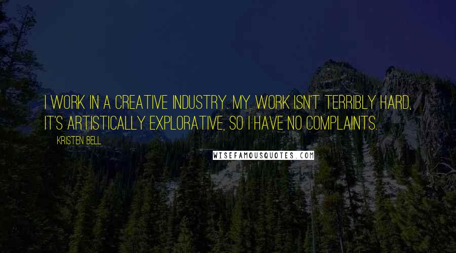 Kristen Bell Quotes: I work in a creative industry. My work isn't terribly hard, it's artistically explorative, so I have no complaints.