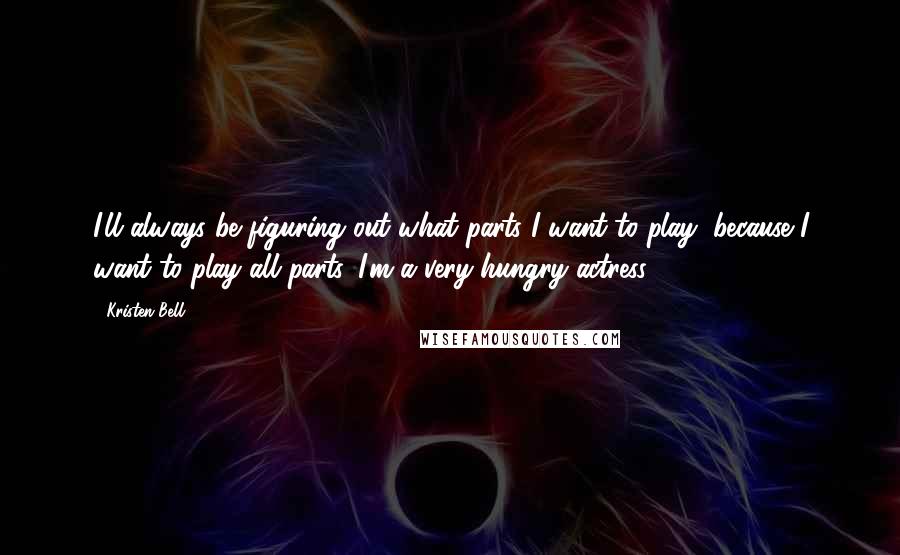 Kristen Bell Quotes: I'll always be figuring out what parts I want to play, because I want to play all parts. I'm a very hungry actress.