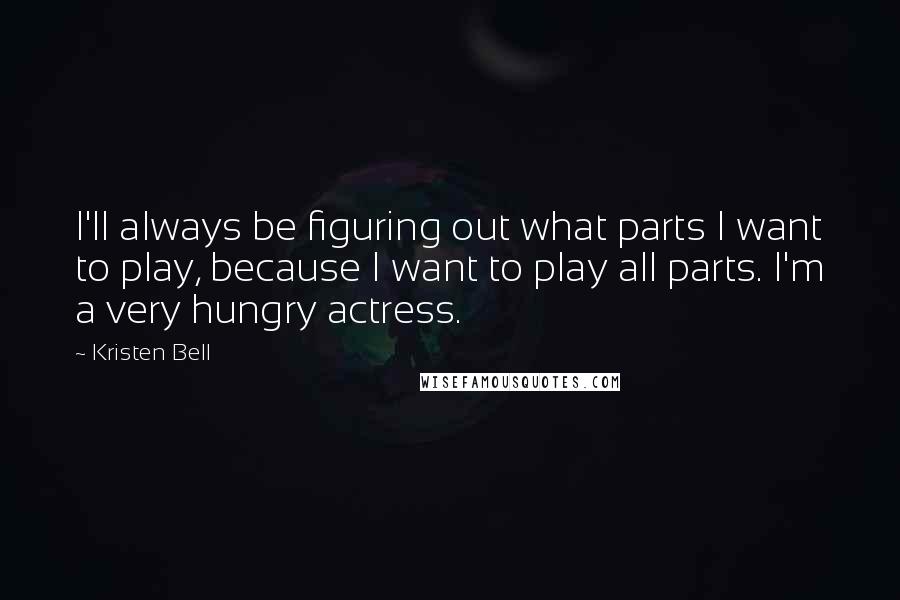 Kristen Bell Quotes: I'll always be figuring out what parts I want to play, because I want to play all parts. I'm a very hungry actress.