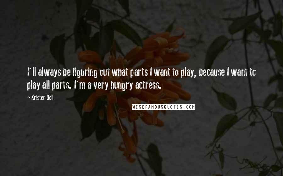 Kristen Bell Quotes: I'll always be figuring out what parts I want to play, because I want to play all parts. I'm a very hungry actress.