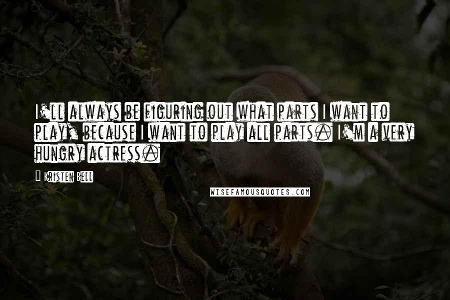 Kristen Bell Quotes: I'll always be figuring out what parts I want to play, because I want to play all parts. I'm a very hungry actress.