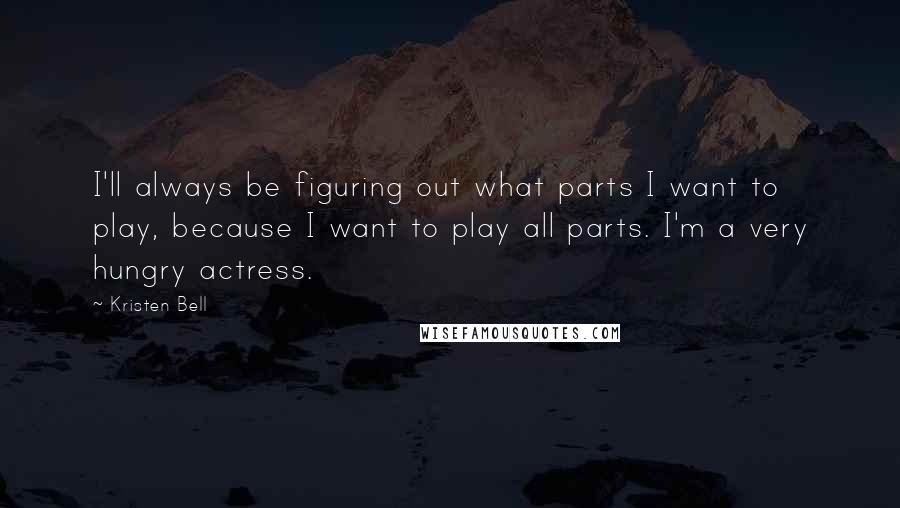 Kristen Bell Quotes: I'll always be figuring out what parts I want to play, because I want to play all parts. I'm a very hungry actress.