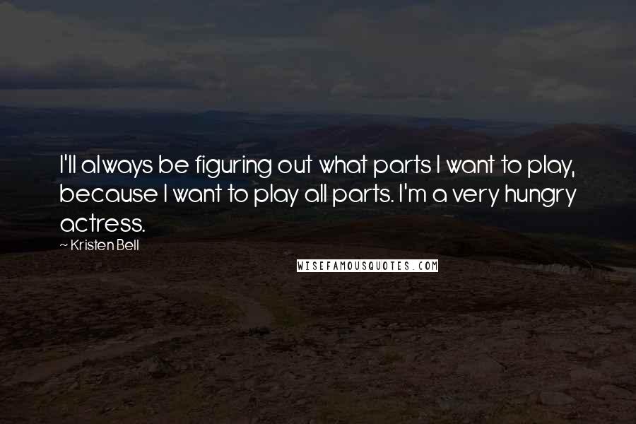 Kristen Bell Quotes: I'll always be figuring out what parts I want to play, because I want to play all parts. I'm a very hungry actress.