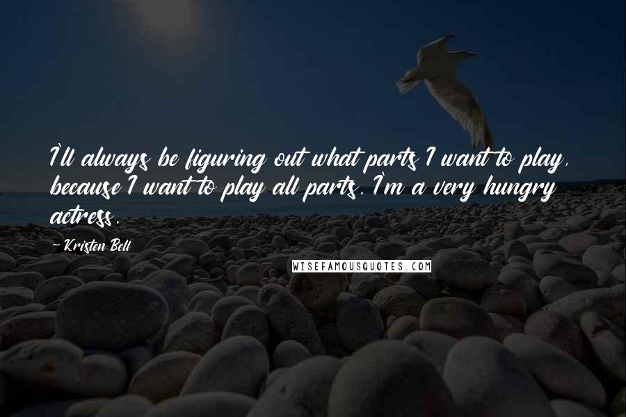 Kristen Bell Quotes: I'll always be figuring out what parts I want to play, because I want to play all parts. I'm a very hungry actress.