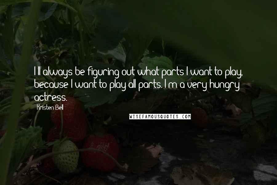 Kristen Bell Quotes: I'll always be figuring out what parts I want to play, because I want to play all parts. I'm a very hungry actress.