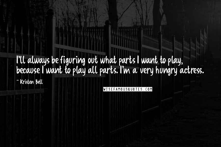 Kristen Bell Quotes: I'll always be figuring out what parts I want to play, because I want to play all parts. I'm a very hungry actress.