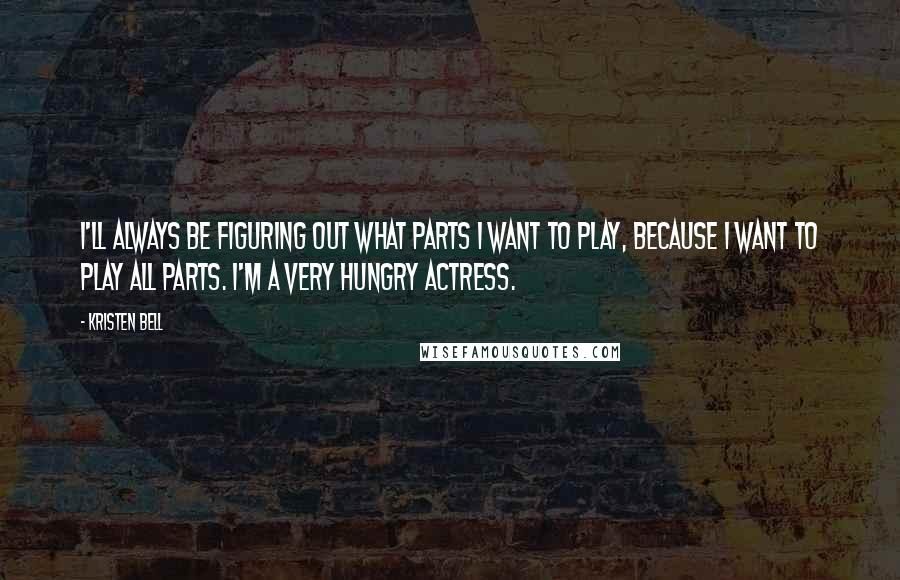 Kristen Bell Quotes: I'll always be figuring out what parts I want to play, because I want to play all parts. I'm a very hungry actress.